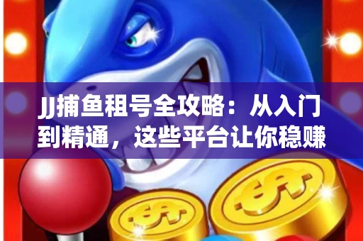 JJ捕鱼租号全攻略：从入门到精通，这些平台让你稳赚不亏